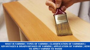 What Is Varnish | Types of Varnish | Classification of Varnishes | Advantages & Disadvantages of Varnish | Application of Varnish | How to Apply Varnish to Wood