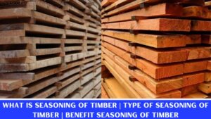 What Is Seasoning of Timber | Type of Seasoning of Timber | Benefit Seasoning of Timber